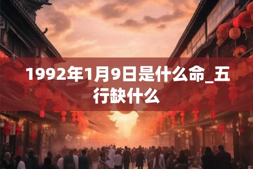 1992年1月9日是什么命_五行缺什么