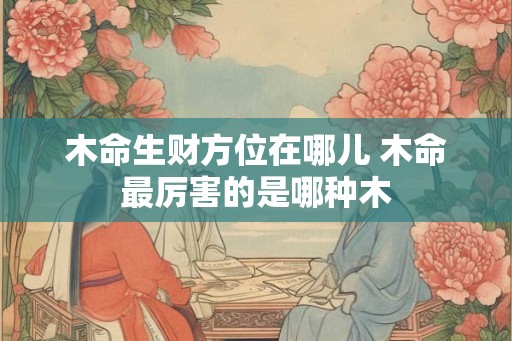 木命生财方位在哪儿 木命最厉害的是哪种木