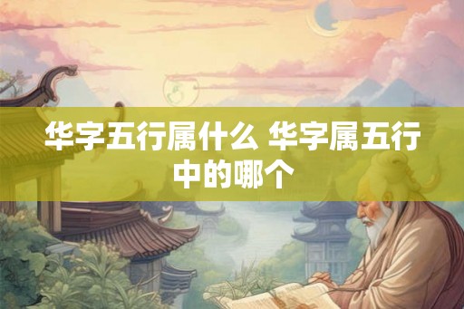 华字五行属什么 华字属五行中的哪个 华字五行属什么 华字属五行中的哪个