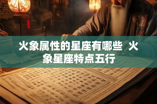火象属性的星座有哪些  火象星座特点五行