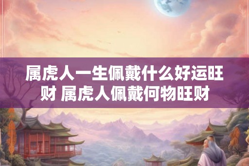 属虎人一生佩戴什么好运旺财 属虎人佩戴何物旺财
