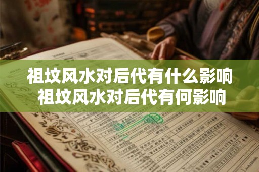 祖坟风水对后代有什么影响 祖坟风水对后代有何影响 祖坟风水对后代有什么影响 祖坟风水对后代有何影响