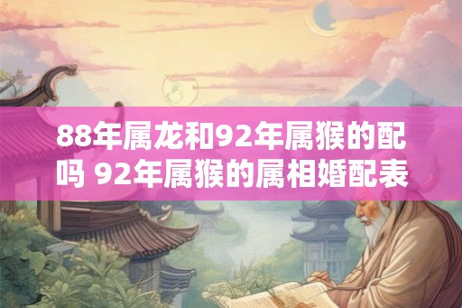 88年属龙和92年属猴的配吗 92年属猴的属相婚配表