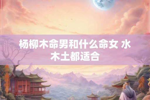 杨柳木命男和什么命女 水木土都适合