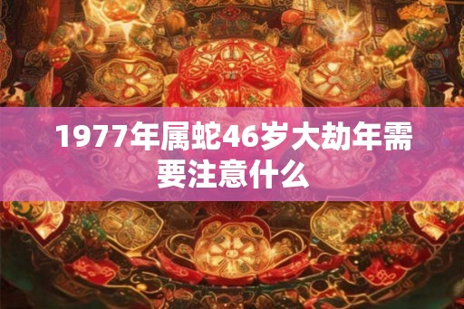 1977年属蛇46岁大劫年需要注意什么