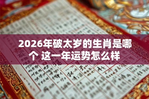 2026年破太岁的生肖是哪个 这一年运势怎么样