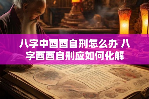 八字中酉酉自刑怎么办 八字酉酉自刑应如何化解