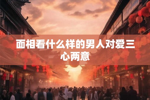 面相看什么样的男人对爱三心两意