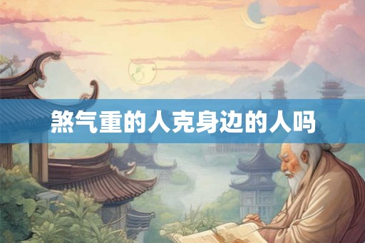 煞气重的人克身边的人吗