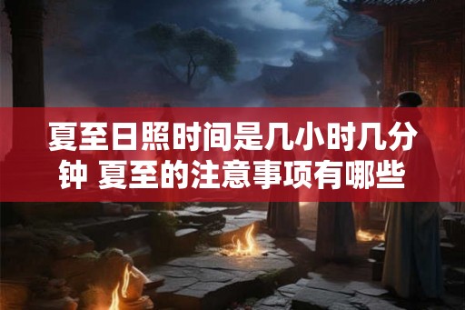 夏至日照时间是几小时几分钟 夏至的注意事项有哪些