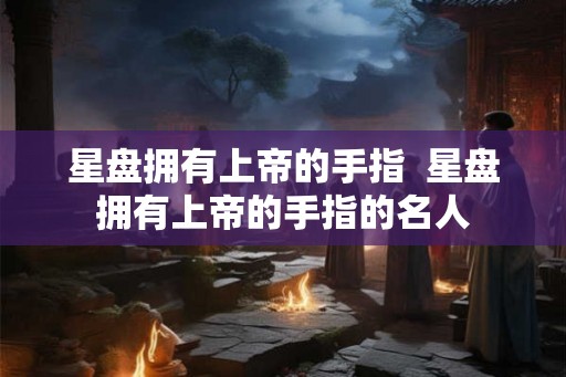 星盘拥有上帝的手指  星盘拥有上帝的手指的名人