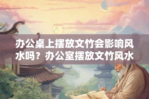 办公桌上摆放文竹会影响风水吗？办公室摆放文竹风水讲究