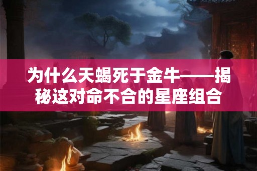 为什么天蝎死于金牛——揭秘这对命不合的星座组合