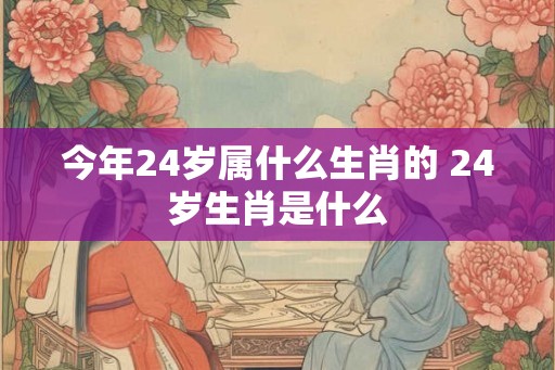 今年24岁属什么生肖的 24岁生肖是什么