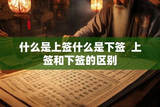什么是上签什么是下签  上签和下签的区别