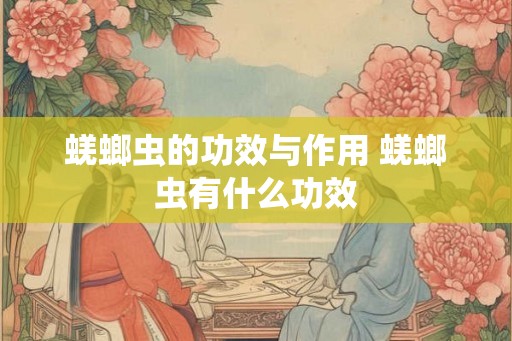 蜣螂虫的功效与作用 蜣螂虫有什么功效
