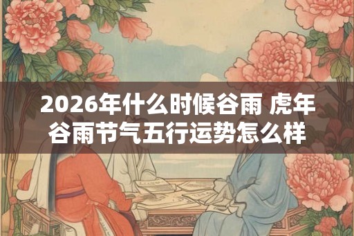 2026年什么时候谷雨 虎年谷雨节气五行运势怎么样