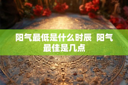 阳气最低是什么时辰  阳气最佳是几点