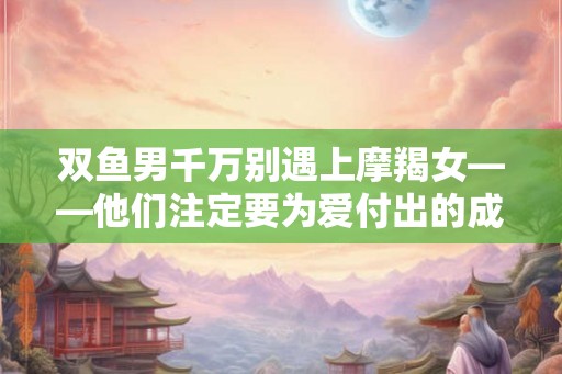 双鱼男千万别遇上摩羯女——他们注定要为爱付出的成本