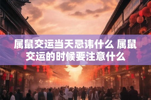属鼠交运当天忌讳什么 属鼠交运的时候要注意什么