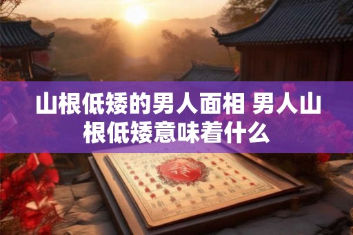 山根低矮的男人面相 男人山根低矮意味着什么