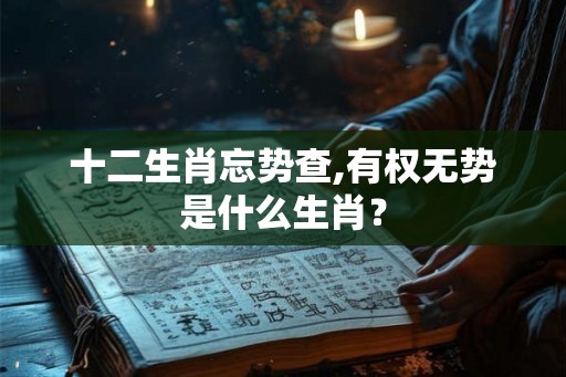 十二生肖忘势查,有权无势是什么生肖？