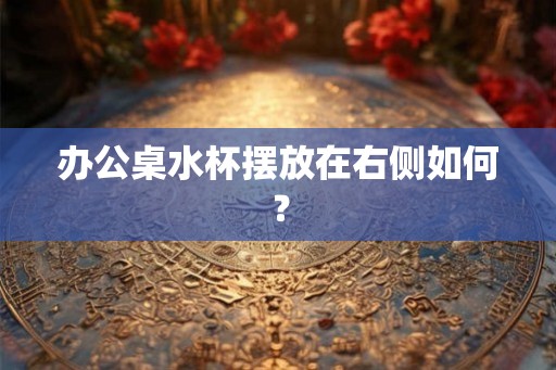 办公桌水杯摆放在右侧如何？