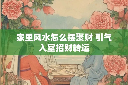 家里风水怎么摆聚财 引气入室招财转运