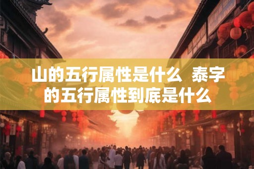 山的五行属性是什么 泰字的五行属性到底是什么 山的五行属性是什么 泰字的五行属性到底是什么