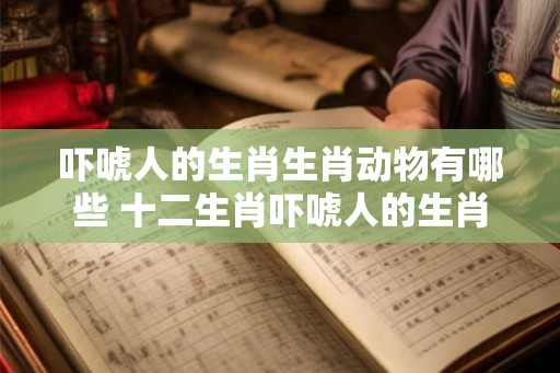 吓唬人的生肖生肖动物有哪些 十二生肖吓唬人的生肖 吓唬人的生肖生肖动物有哪些 十二生肖吓唬人的生肖