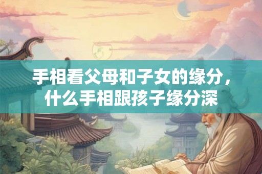 手相看父母和子女的缘分，什么手相跟孩子缘分深