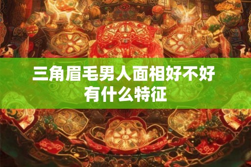 三角眉毛男人面相好不好 有什么特征