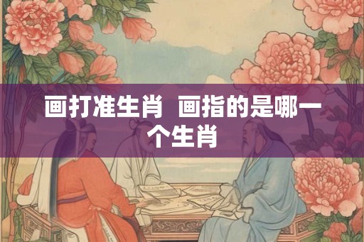 画打准生肖 画指的是哪一个生肖 画打准生肖 画指的是哪一个生肖