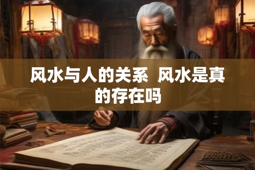 风水与人的关系  风水是真的存在吗