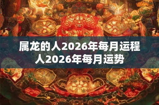 属龙的人2026年每月运程人2026年每月运势