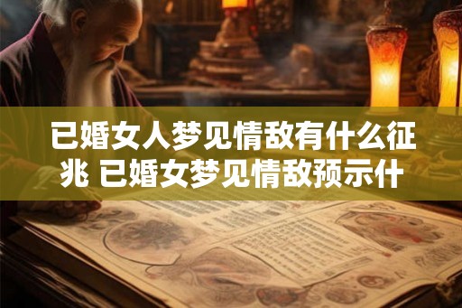 已婚女人梦见情敌有什么征兆 已婚女梦见情敌预示什么