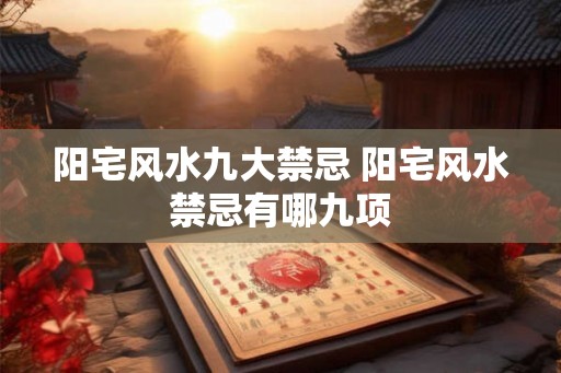 阳宅风水九大禁忌 阳宅风水禁忌有哪九项