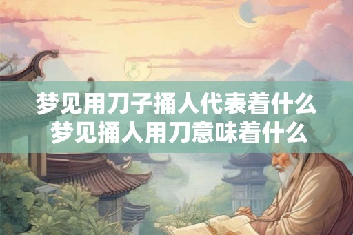 梦见用刀子捅人代表着什么 梦见捅人用刀意味着什么