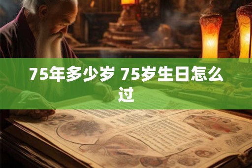 75年多少岁 75岁生日怎么过 75年多少岁 75岁生日怎么过