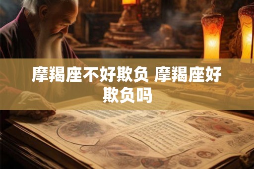 摩羯座不好欺负 摩羯座好欺负吗 摩羯座不好欺负 摩羯座好欺负吗