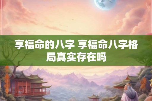 享福命的八字 享福命八字格局真实存在吗