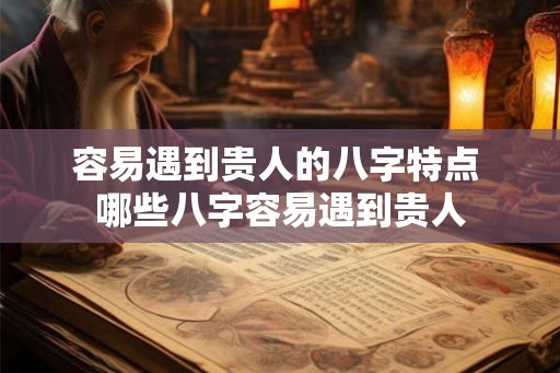 容易遇到贵人的八字特点 哪些八字容易遇到贵人