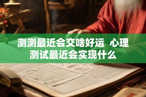 测测最近会交啥好运 心理测试最近会实现什么 测测最近会交啥好运 心理测试最近会实现什么