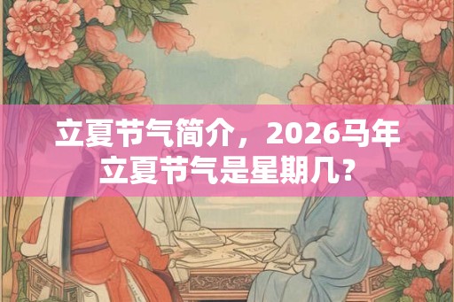 立夏节气简介，2026马年立夏节气是星期几？