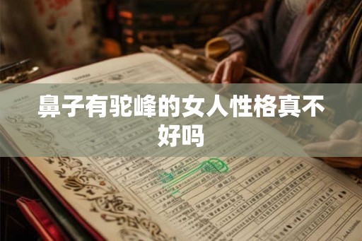 鼻子有驼峰的女人性格真不好吗 鼻子有驼峰的女人性格真不好吗
