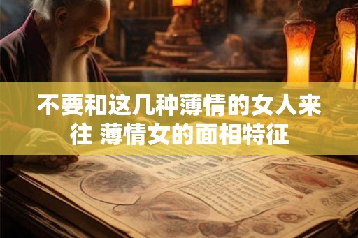不要和这几种薄情的女人来往 薄情女的面相特征