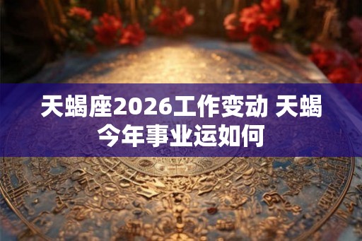 天蝎座2026工作变动 天蝎今年事业运如何