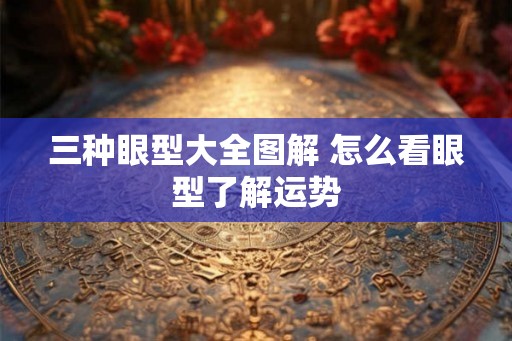 三种眼型大全图解 怎么看眼型了解运势