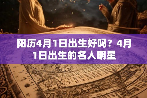 阳历4月1日出生好吗?4月1日出生的名人明星 阳历4月1日出生好吗?4月1日出生的名人明星