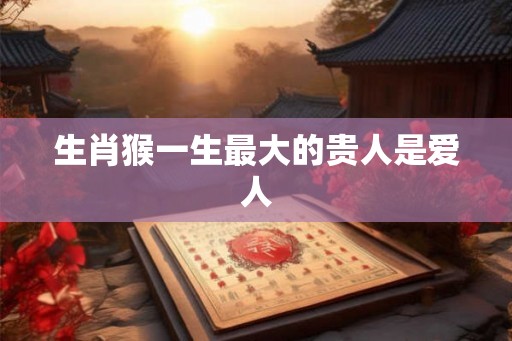 生肖猴一生最大的贵人是爱人 生肖猴一生最大的贵人是爱人